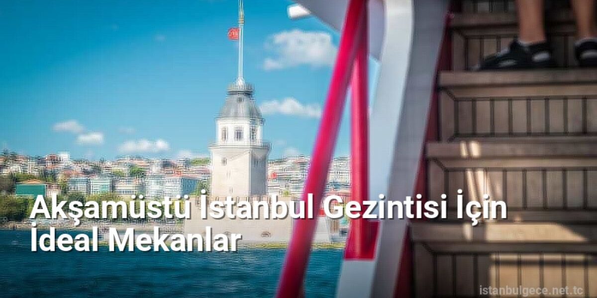 Akşamüstü İstanbul Gezintisi İçin İdeal Mekanlar - istanbulgece.net.tc