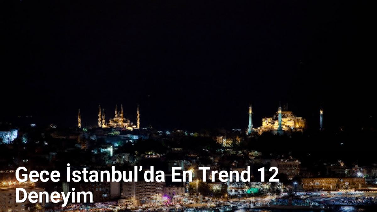 Gece İstanbul’da En Trend 12 Deneyim - istanbulgece.net.tc